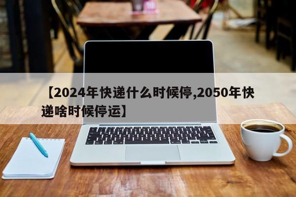 2024年快递停运安排，各快递公司春节停运时间汇总